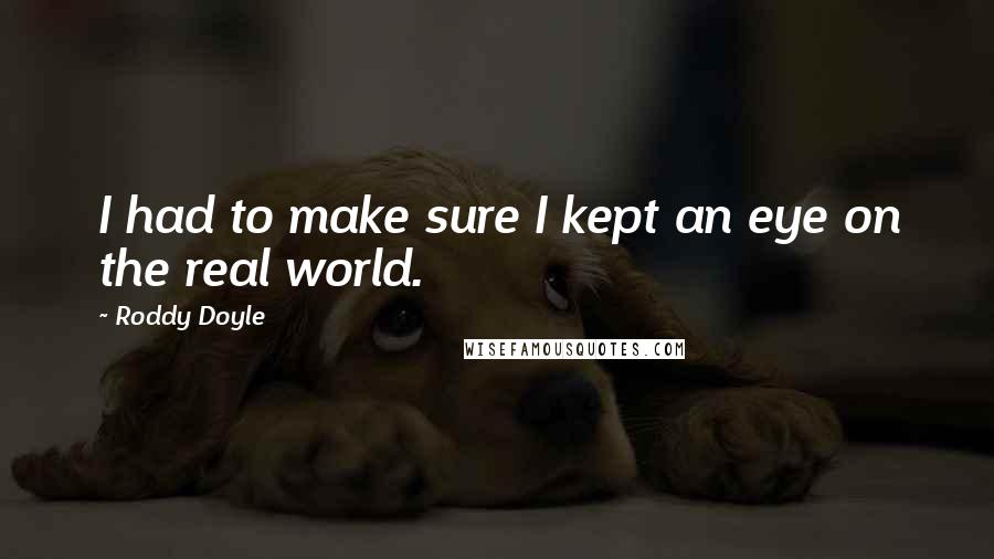 Roddy Doyle Quotes: I had to make sure I kept an eye on the real world.