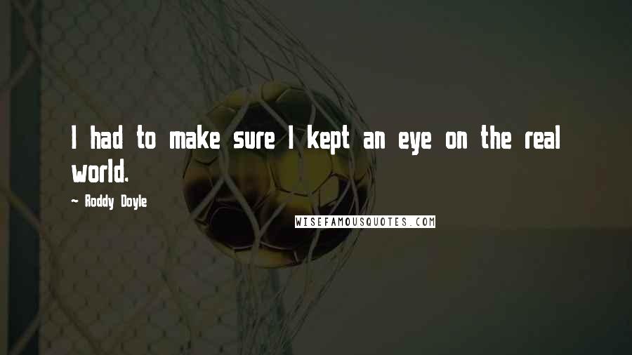 Roddy Doyle Quotes: I had to make sure I kept an eye on the real world.