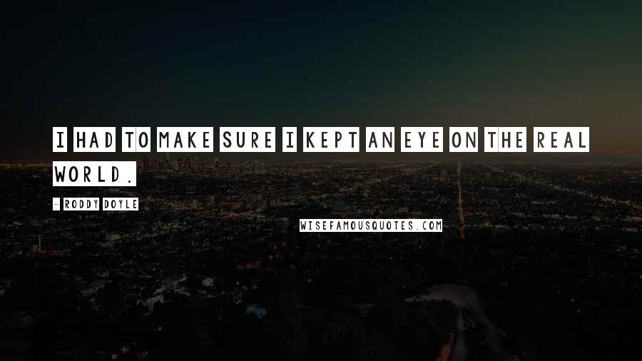 Roddy Doyle Quotes: I had to make sure I kept an eye on the real world.