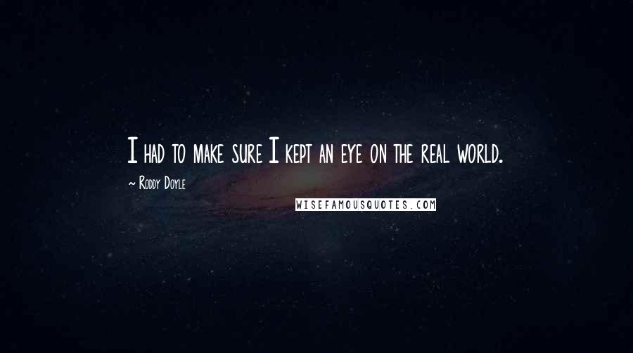 Roddy Doyle Quotes: I had to make sure I kept an eye on the real world.