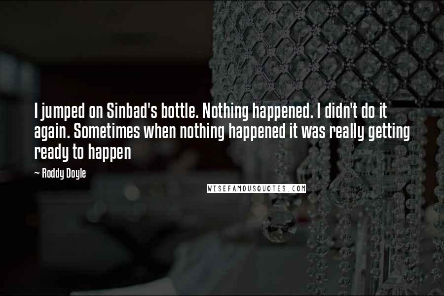 Roddy Doyle Quotes: I jumped on Sinbad's bottle. Nothing happened. I didn't do it again. Sometimes when nothing happened it was really getting ready to happen