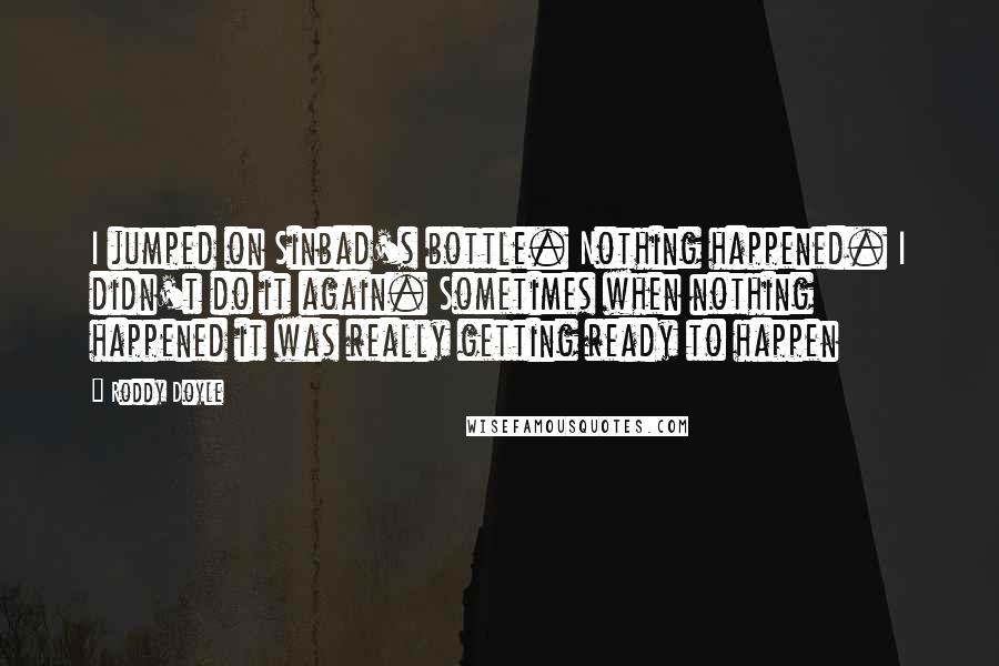 Roddy Doyle Quotes: I jumped on Sinbad's bottle. Nothing happened. I didn't do it again. Sometimes when nothing happened it was really getting ready to happen