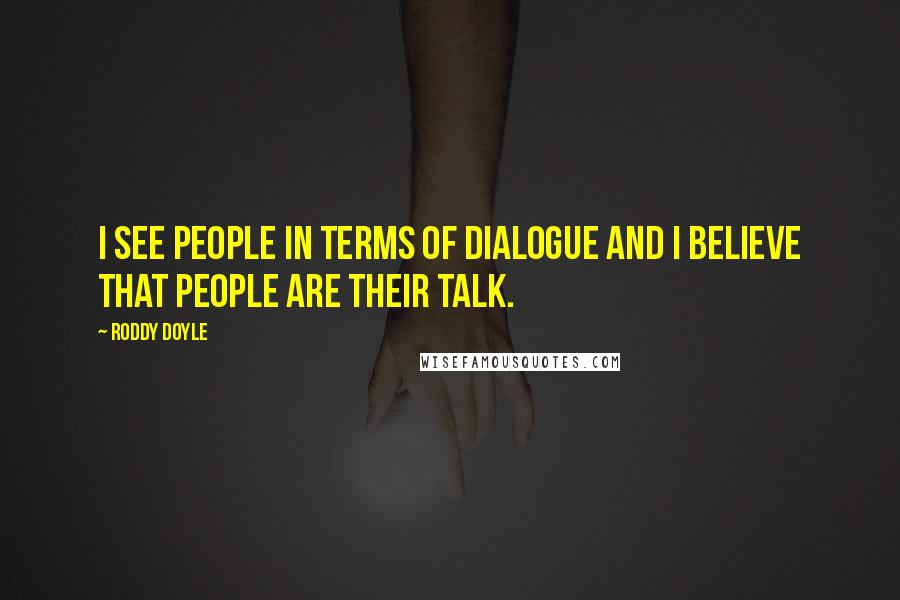 Roddy Doyle Quotes: I see people in terms of dialogue and I believe that people are their talk.