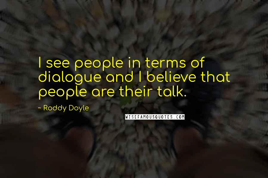 Roddy Doyle Quotes: I see people in terms of dialogue and I believe that people are their talk.