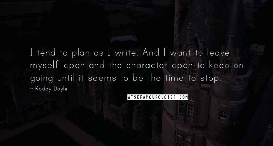 Roddy Doyle Quotes: I tend to plan as I write. And I want to leave myself open and the character open to keep on going until it seems to be the time to stop.