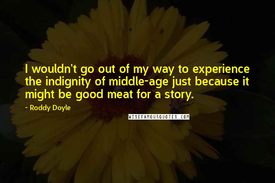 Roddy Doyle Quotes: I wouldn't go out of my way to experience the indignity of middle-age just because it might be good meat for a story.