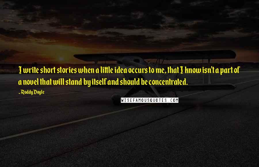 Roddy Doyle Quotes: I write short stories when a little idea occurs to me, that I know isn't a part of a novel that will stand by itself and should be concentrated.