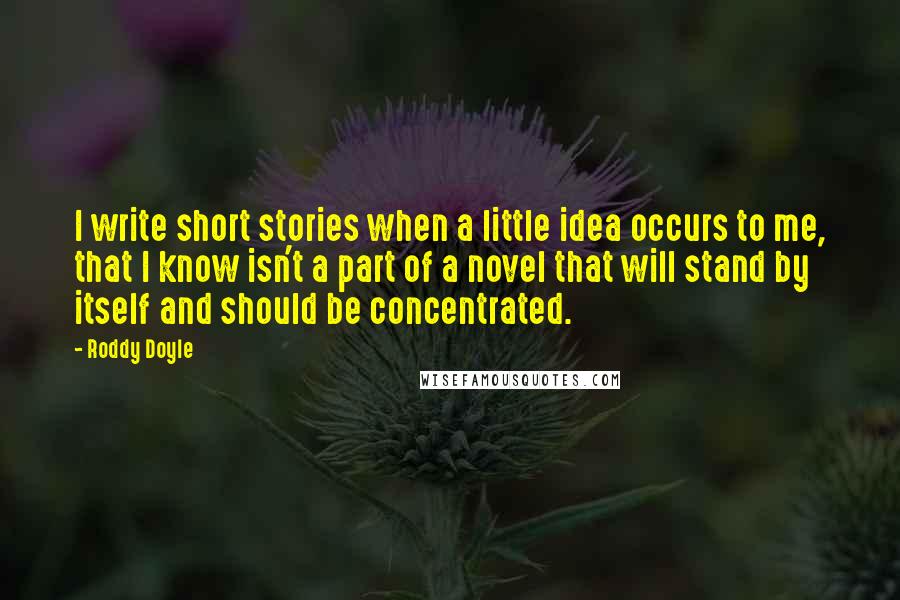 Roddy Doyle Quotes: I write short stories when a little idea occurs to me, that I know isn't a part of a novel that will stand by itself and should be concentrated.