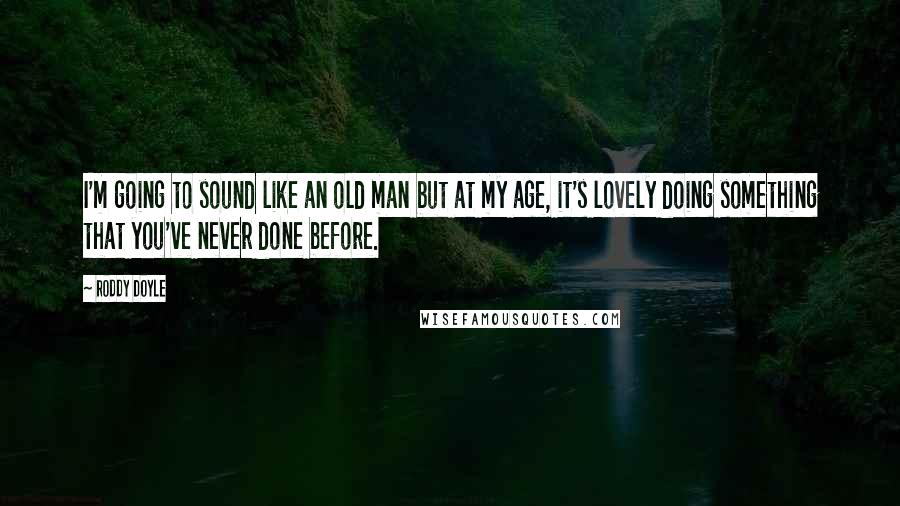 Roddy Doyle Quotes: I'm going to sound like an old man but at my age, it's lovely doing something that you've never done before.