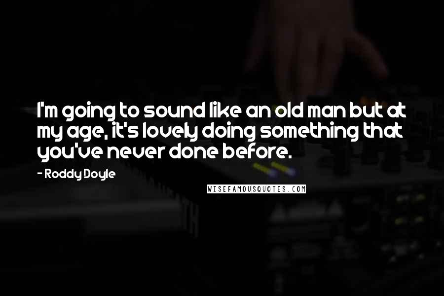 Roddy Doyle Quotes: I'm going to sound like an old man but at my age, it's lovely doing something that you've never done before.