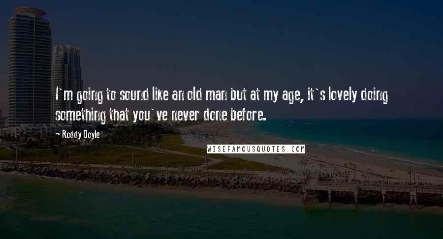 Roddy Doyle Quotes: I'm going to sound like an old man but at my age, it's lovely doing something that you've never done before.