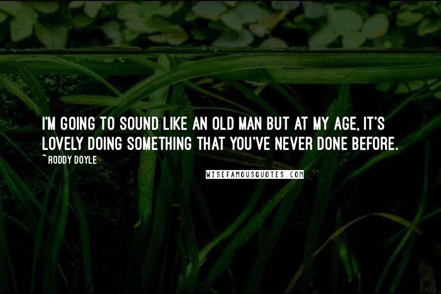 Roddy Doyle Quotes: I'm going to sound like an old man but at my age, it's lovely doing something that you've never done before.