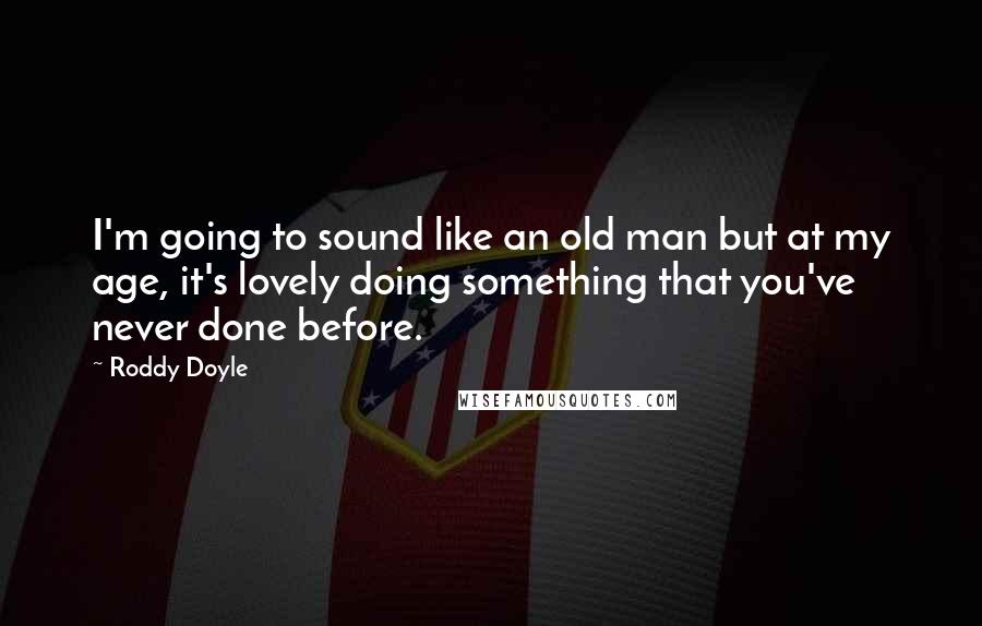Roddy Doyle Quotes: I'm going to sound like an old man but at my age, it's lovely doing something that you've never done before.