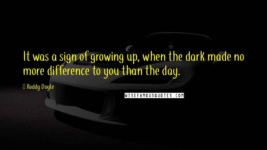 Roddy Doyle Quotes: It was a sign of growing up, when the dark made no more difference to you than the day.