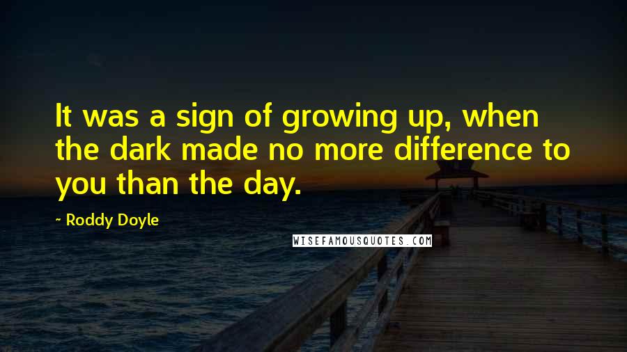 Roddy Doyle Quotes: It was a sign of growing up, when the dark made no more difference to you than the day.