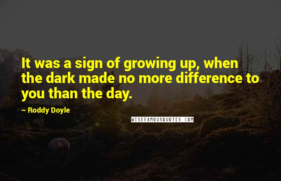 Roddy Doyle Quotes: It was a sign of growing up, when the dark made no more difference to you than the day.