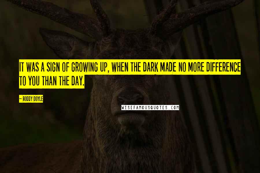 Roddy Doyle Quotes: It was a sign of growing up, when the dark made no more difference to you than the day.