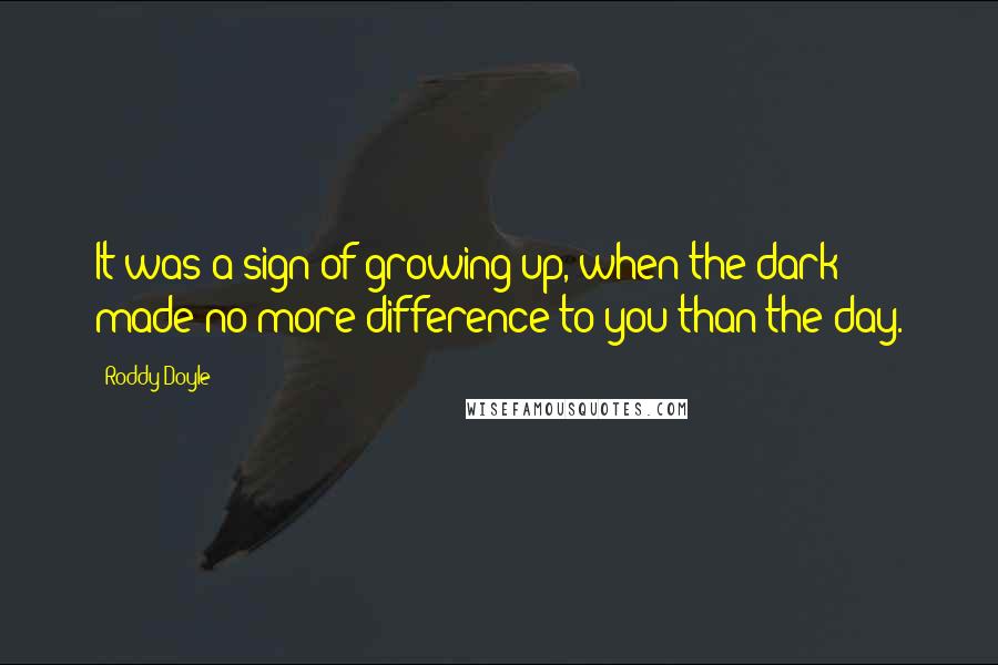Roddy Doyle Quotes: It was a sign of growing up, when the dark made no more difference to you than the day.