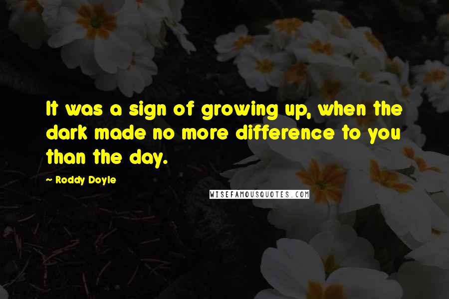 Roddy Doyle Quotes: It was a sign of growing up, when the dark made no more difference to you than the day.