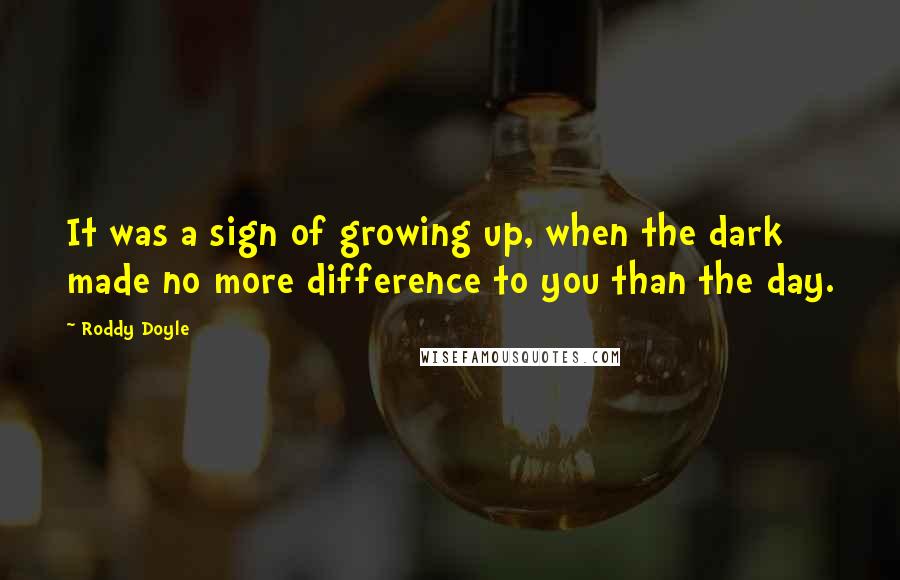 Roddy Doyle Quotes: It was a sign of growing up, when the dark made no more difference to you than the day.