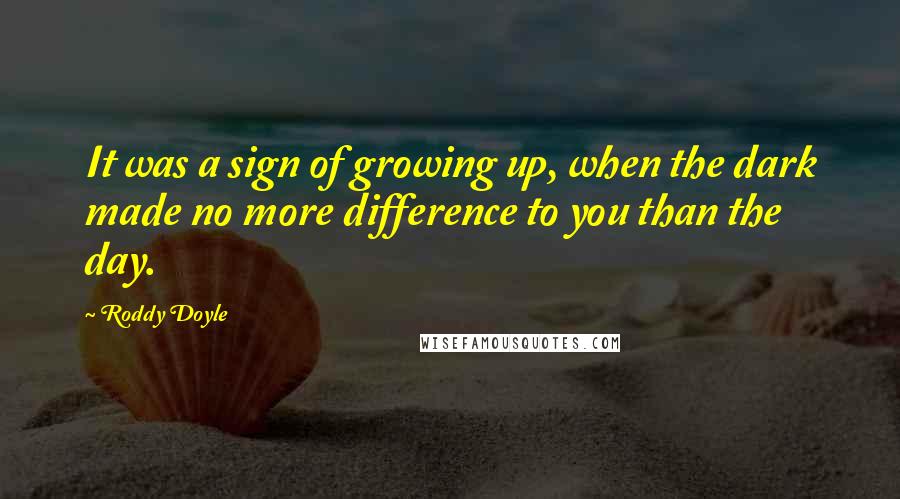 Roddy Doyle Quotes: It was a sign of growing up, when the dark made no more difference to you than the day.