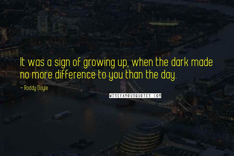 Roddy Doyle Quotes: It was a sign of growing up, when the dark made no more difference to you than the day.