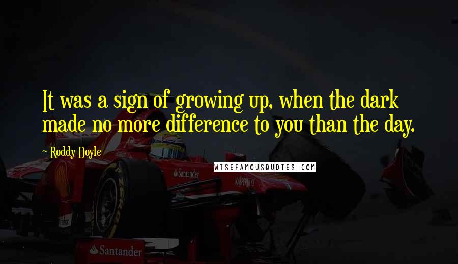Roddy Doyle Quotes: It was a sign of growing up, when the dark made no more difference to you than the day.