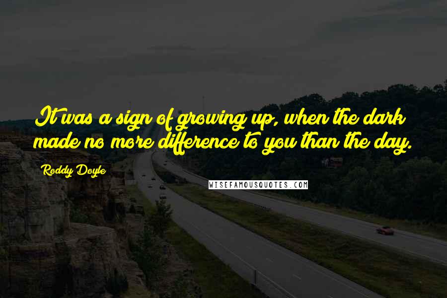 Roddy Doyle Quotes: It was a sign of growing up, when the dark made no more difference to you than the day.