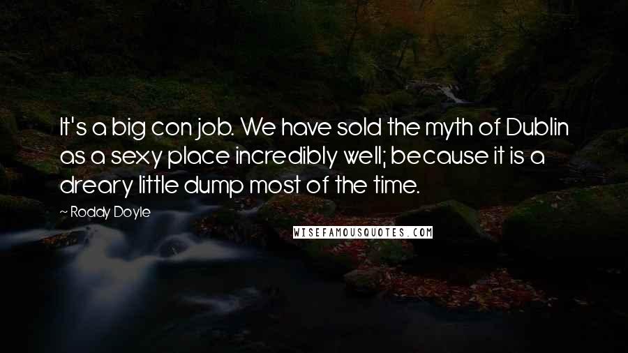 Roddy Doyle Quotes: It's a big con job. We have sold the myth of Dublin as a sexy place incredibly well; because it is a dreary little dump most of the time.