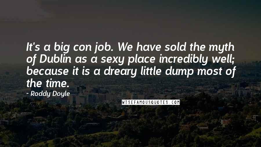 Roddy Doyle Quotes: It's a big con job. We have sold the myth of Dublin as a sexy place incredibly well; because it is a dreary little dump most of the time.