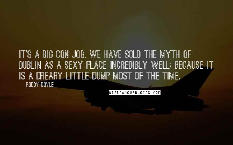 Roddy Doyle Quotes: It's a big con job. We have sold the myth of Dublin as a sexy place incredibly well; because it is a dreary little dump most of the time.