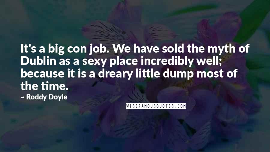 Roddy Doyle Quotes: It's a big con job. We have sold the myth of Dublin as a sexy place incredibly well; because it is a dreary little dump most of the time.