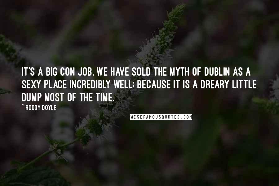 Roddy Doyle Quotes: It's a big con job. We have sold the myth of Dublin as a sexy place incredibly well; because it is a dreary little dump most of the time.