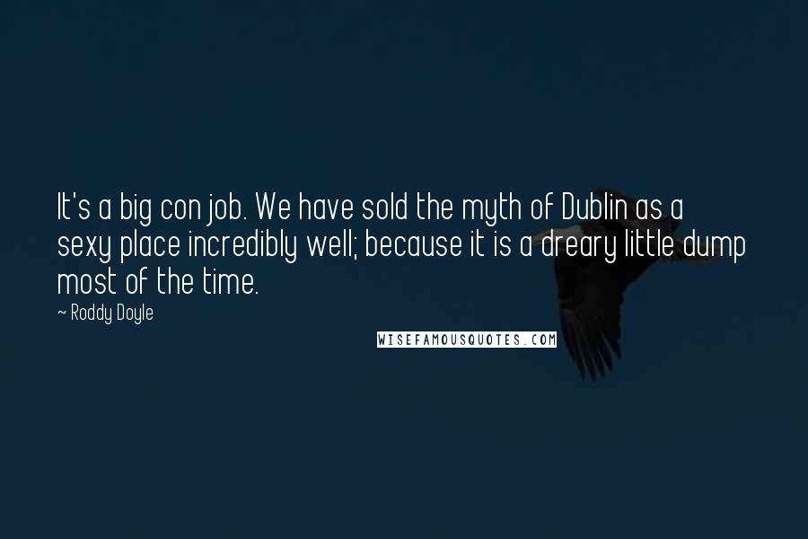 Roddy Doyle Quotes: It's a big con job. We have sold the myth of Dublin as a sexy place incredibly well; because it is a dreary little dump most of the time.