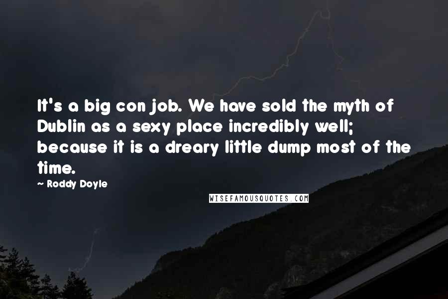Roddy Doyle Quotes: It's a big con job. We have sold the myth of Dublin as a sexy place incredibly well; because it is a dreary little dump most of the time.