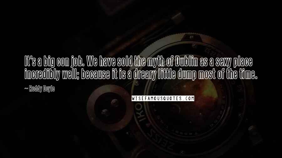 Roddy Doyle Quotes: It's a big con job. We have sold the myth of Dublin as a sexy place incredibly well; because it is a dreary little dump most of the time.