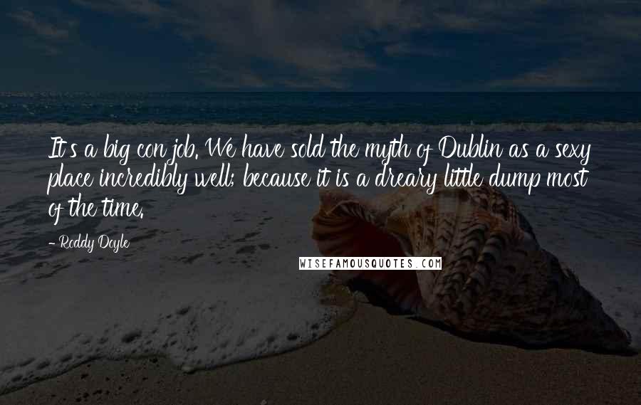 Roddy Doyle Quotes: It's a big con job. We have sold the myth of Dublin as a sexy place incredibly well; because it is a dreary little dump most of the time.