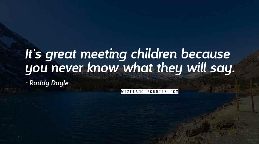 Roddy Doyle Quotes: It's great meeting children because you never know what they will say.