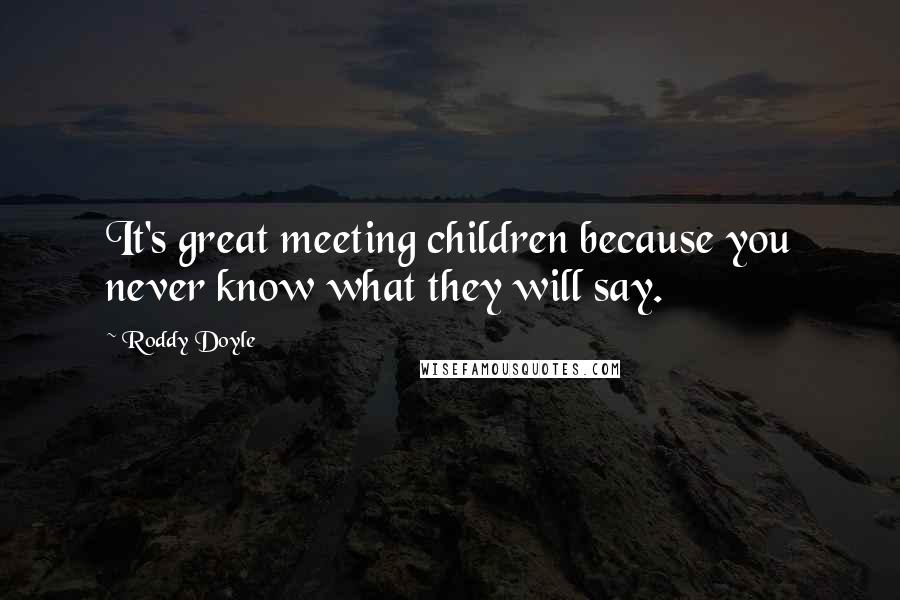 Roddy Doyle Quotes: It's great meeting children because you never know what they will say.