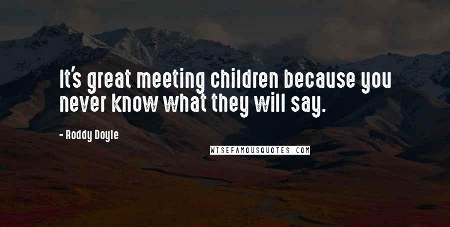 Roddy Doyle Quotes: It's great meeting children because you never know what they will say.