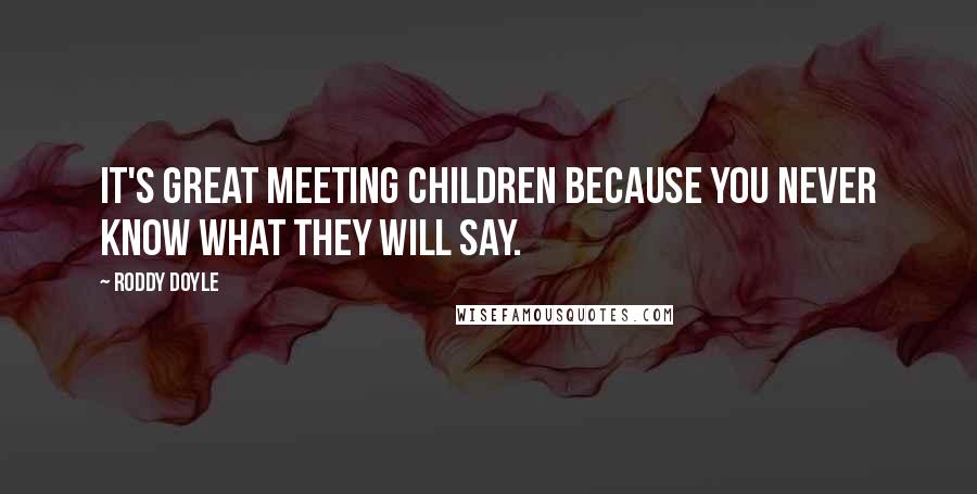 Roddy Doyle Quotes: It's great meeting children because you never know what they will say.