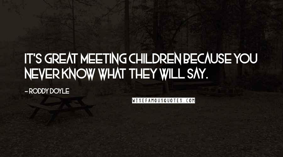 Roddy Doyle Quotes: It's great meeting children because you never know what they will say.