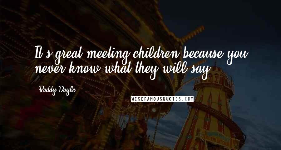 Roddy Doyle Quotes: It's great meeting children because you never know what they will say.