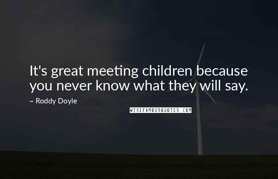 Roddy Doyle Quotes: It's great meeting children because you never know what they will say.