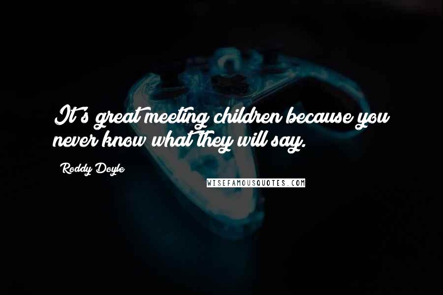 Roddy Doyle Quotes: It's great meeting children because you never know what they will say.