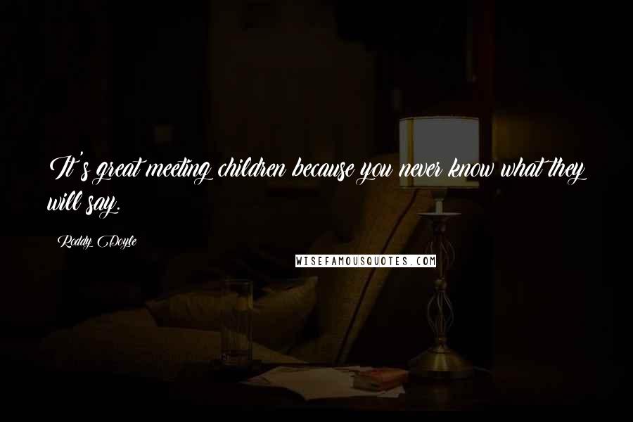 Roddy Doyle Quotes: It's great meeting children because you never know what they will say.