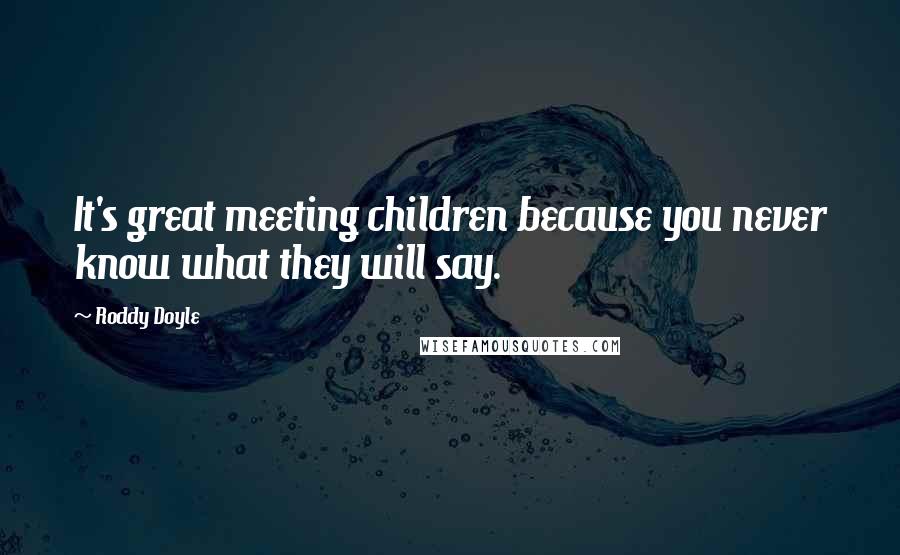 Roddy Doyle Quotes: It's great meeting children because you never know what they will say.