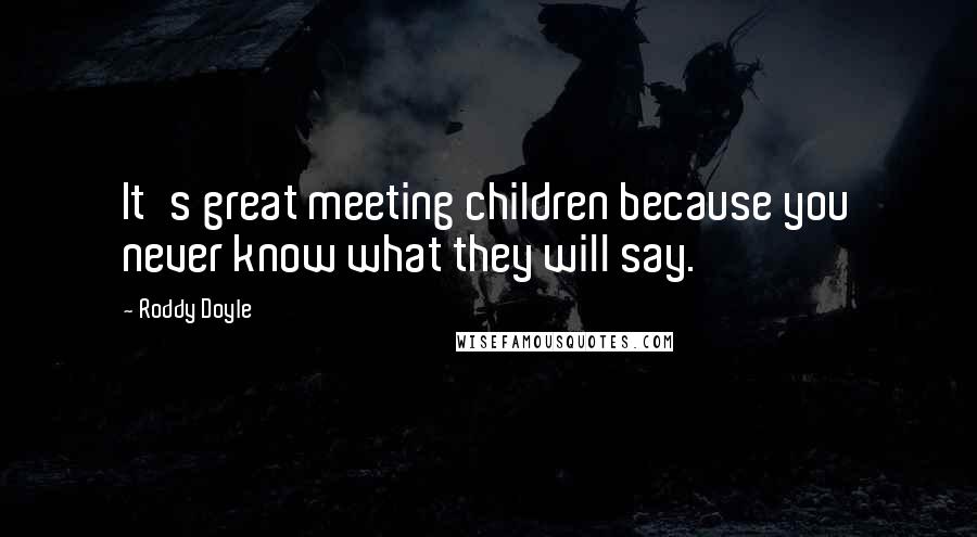 Roddy Doyle Quotes: It's great meeting children because you never know what they will say.