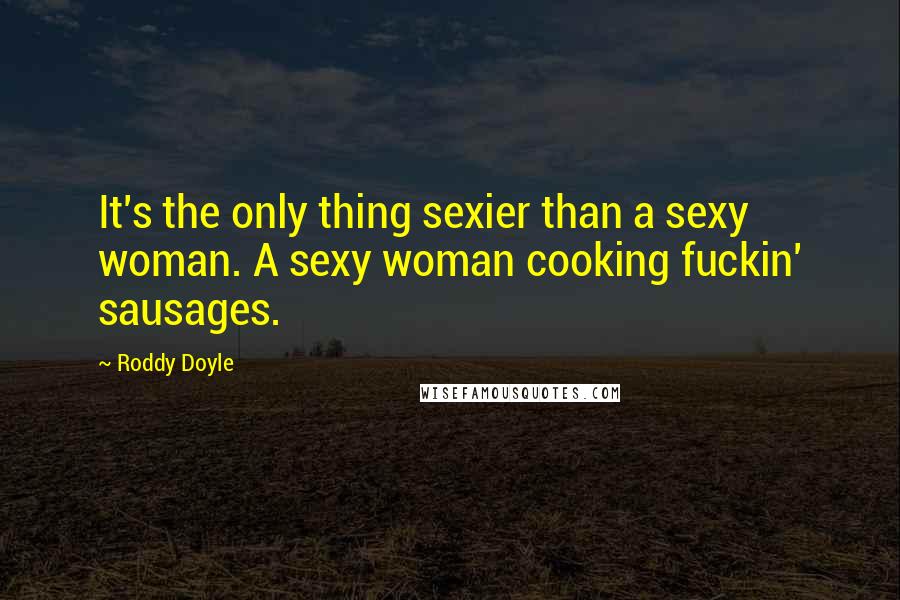 Roddy Doyle Quotes: It's the only thing sexier than a sexy woman. A sexy woman cooking fuckin' sausages.