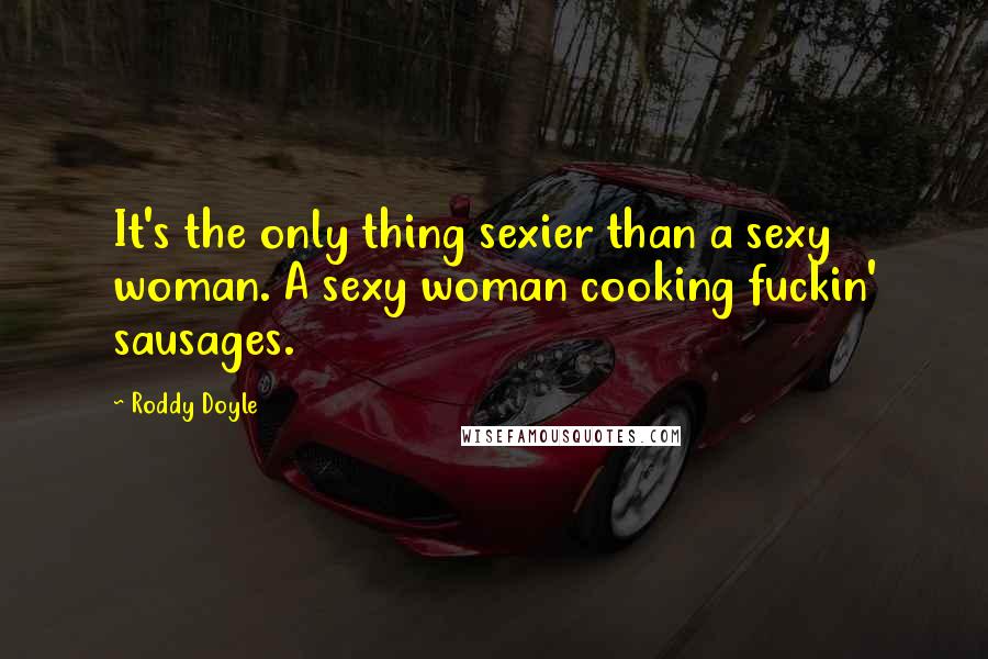 Roddy Doyle Quotes: It's the only thing sexier than a sexy woman. A sexy woman cooking fuckin' sausages.